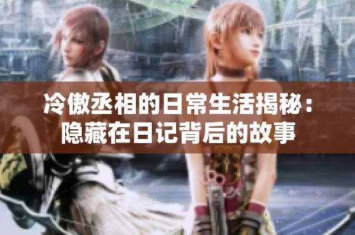 冷傲丞相的日常生活揭秘：隐藏在日记背后的故事