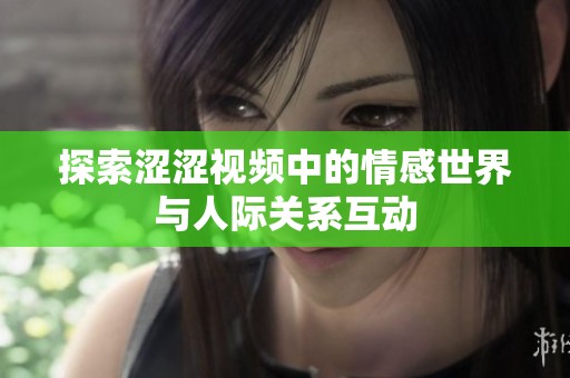 探索涩涩视频中的情感世界与人际关系互动