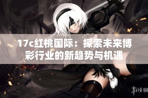 17c红桃国际：探索未来博彩行业的新趋势与机遇
