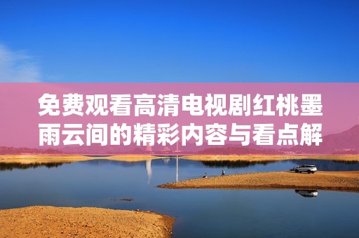 免费观看高清电视剧红桃墨雨云间的精彩内容与看点解析