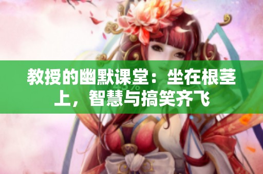 教授的幽默课堂：坐在根茎上，智慧与搞笑齐飞