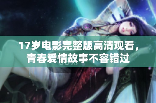 17岁电影完整版高清观看，青春爱情故事不容错过