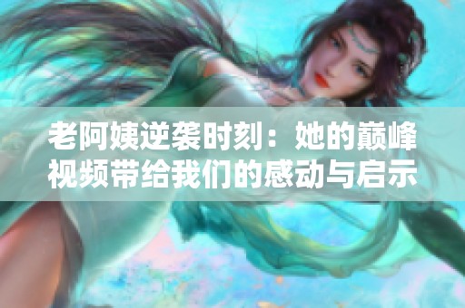 老阿姨逆袭时刻：她的巅峰视频带给我们的感动与启示