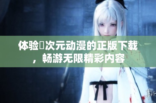 体验囧次元动漫的正版下载，畅游无限精彩内容