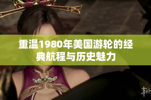 重温1980年美国游轮的经典航程与历史魅力