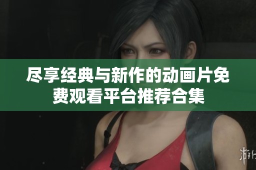 尽享经典与新作的动画片免费观看平台推荐合集