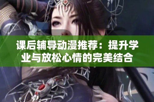 课后辅导动漫推荐：提升学业与放松心情的完美结合