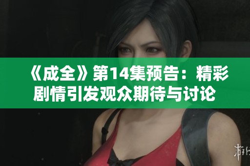 《成全》第14集预告：精彩剧情引发观众期待与讨论