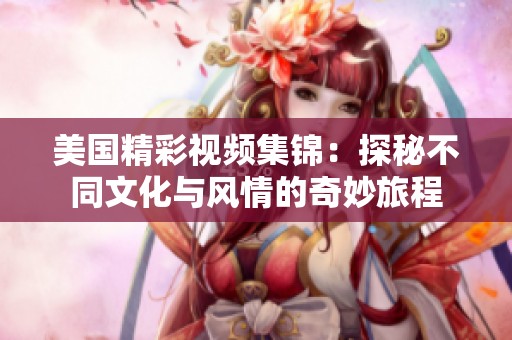美国精彩视频集锦：探秘不同文化与风情的奇妙旅程