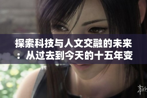 探索科技与人文交融的未来：从过去到今天的十五年变革