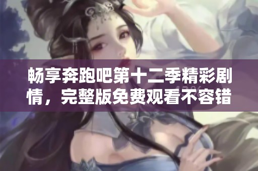 畅享奔跑吧第十二季精彩剧情，完整版免费观看不容错过