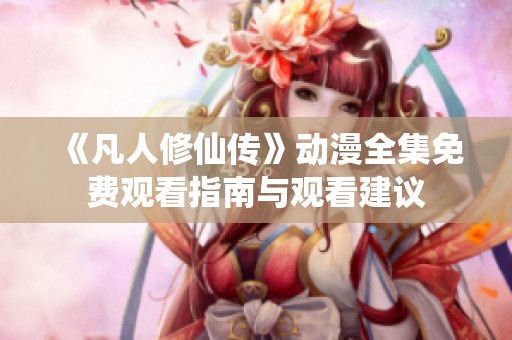 《凡人修仙传》动漫全集免费观看指南与观看建议