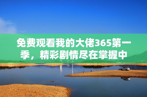 免费观看我的大佬365第一季，精彩剧情尽在掌握中