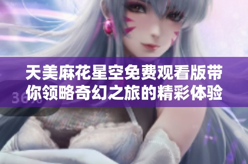 天美麻花星空免费观看版带你领略奇幻之旅的精彩体验