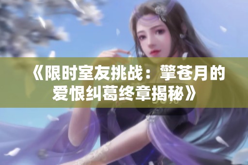 《限时室友挑战：擎苍月的爱恨纠葛终章揭秘》