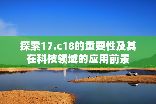 探索17.c18的重要性及其在科技领域的应用前景