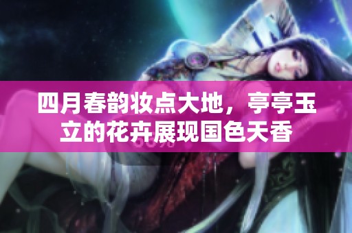 四月春韵妆点大地，亭亭玉立的花卉展现国色天香