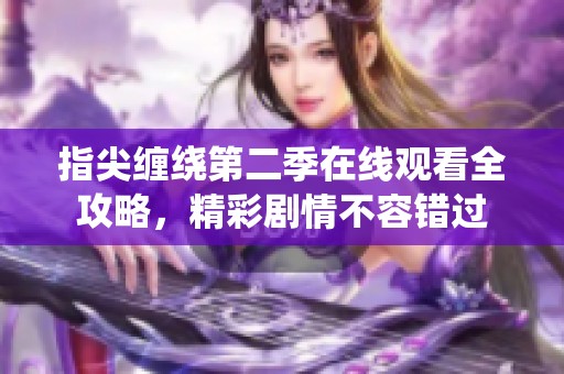 指尖缠绕第二季在线观看全攻略，精彩剧情不容错过