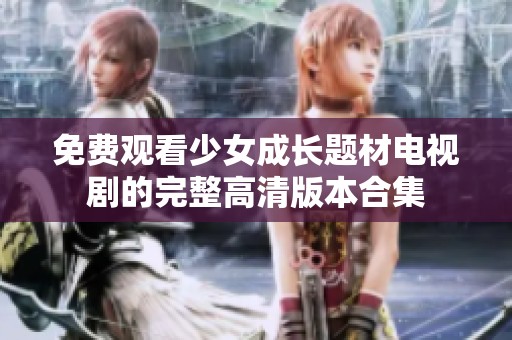 免费观看少女成长题材电视剧的完整高清版本合集