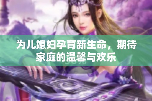 为儿媳妇孕育新生命，期待家庭的温馨与欢乐