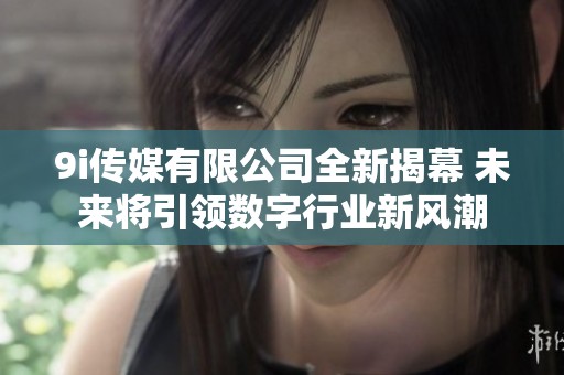 9i传媒有限公司全新揭幕 未来将引领数字行业新风潮