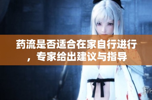 药流是否适合在家自行进行，专家给出建议与指导