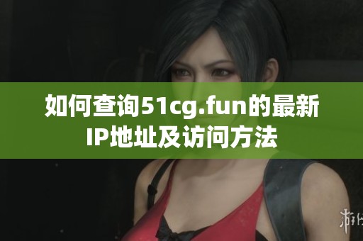 如何查询51cg.fun的最新IP地址及访问方法