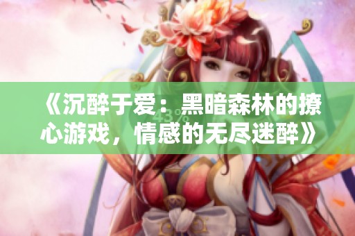 《沉醉于爱：黑暗森林的撩心游戏，情感的无尽迷醉》