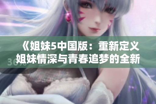 《姐妹5中国版：重新定义姐妹情深与青春追梦的全新故事》
