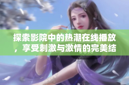 探索影院中的热潮在线播放，享受刺激与激情的完美结合