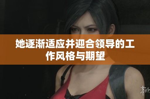 她逐渐适应并迎合领导的工作风格与期望