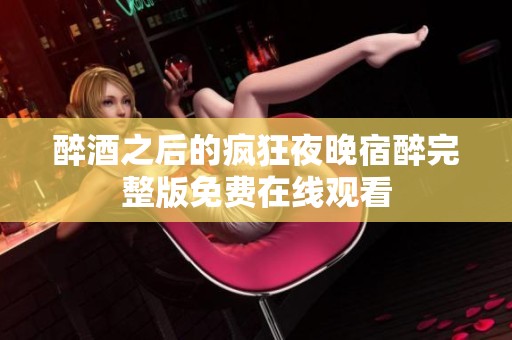 醉酒之后的疯狂夜晚宿醉完整版免费在线观看