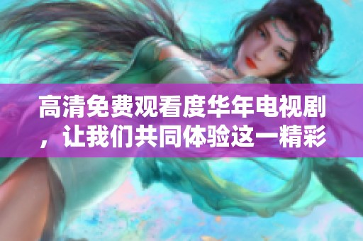 高清免费观看度华年电视剧，让我们共同体验这一精彩故事