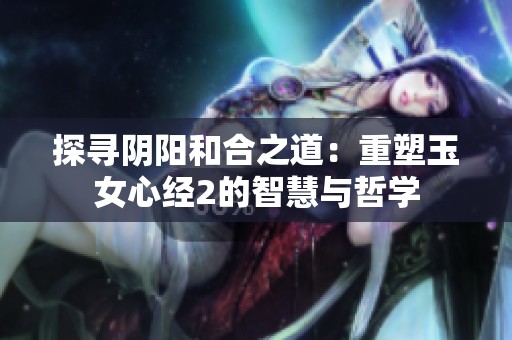 探寻阴阳和合之道：重塑玉女心经2的智慧与哲学