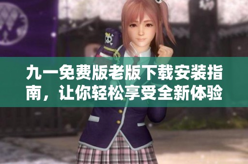 九一免费版老版下载安装指南，让你轻松享受全新体验