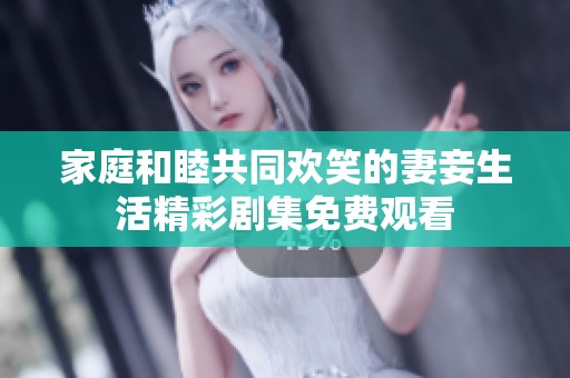 家庭和睦共同欢笑的妻妾生活精彩剧集免费观看