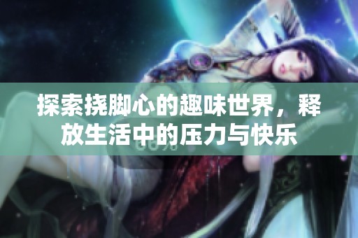 探索挠脚心的趣味世界，释放生活中的压力与快乐