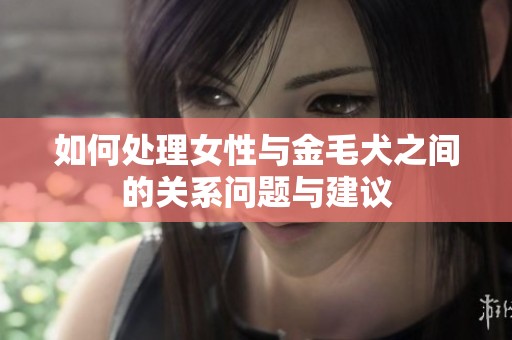如何处理女性与金毛犬之间的关系问题与建议