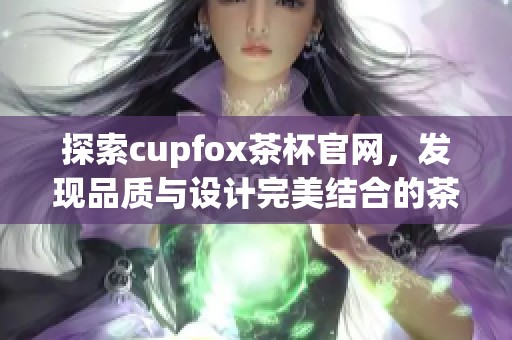 探索cupfox茶杯官网，发现品质与设计完美结合的茶具世界