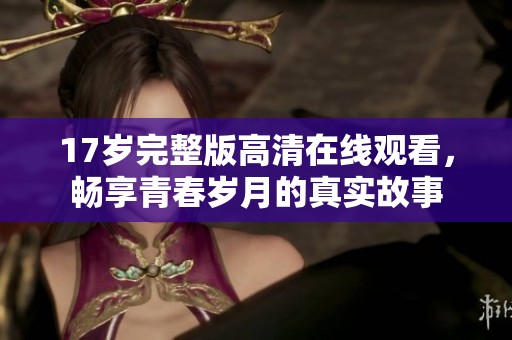 17岁完整版高清在线观看，畅享青春岁月的真实故事