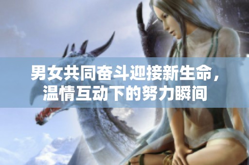 男女共同奋斗迎接新生命，温情互动下的努力瞬间