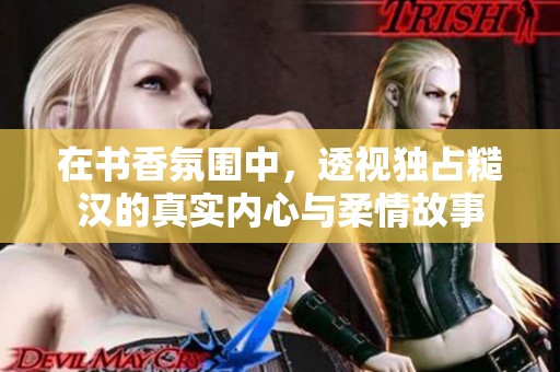 在书香氛围中，透视独占糙汉的真实内心与柔情故事