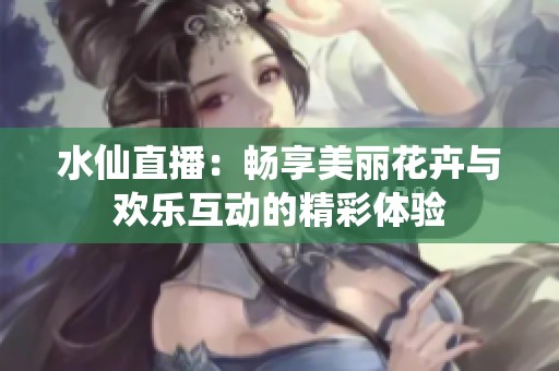 水仙直播：畅享美丽花卉与欢乐互动的精彩体验