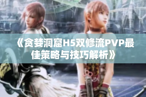 《贪婪洞窟H5双修流PVP最佳策略与技巧解析》