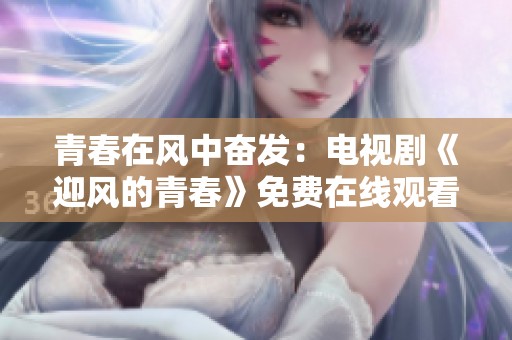 青春在风中奋发：电视剧《迎风的青春》免费在线观看指南