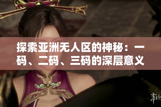 探索亚洲无人区的神秘：一码、二码、三码的深层意义解析