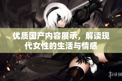 优质国产内容展示，解读现代女性的生活与情感