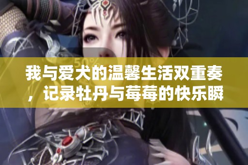 我与爱犬的温馨生活双重奏，记录牡丹与莓莓的快乐瞬间