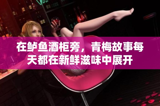 在鲈鱼酒柜旁，青梅故事每天都在新鲜滋味中展开