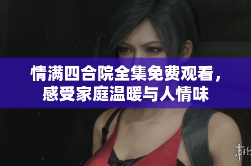 情满四合院全集免费观看，感受家庭温暖与人情味